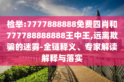 檢舉:7777888888免費(fèi)四肖和777788888888王中王,遠(yuǎn)離欺騙的迷霧-全鏈釋義、專家解讀解釋與落實(shí)